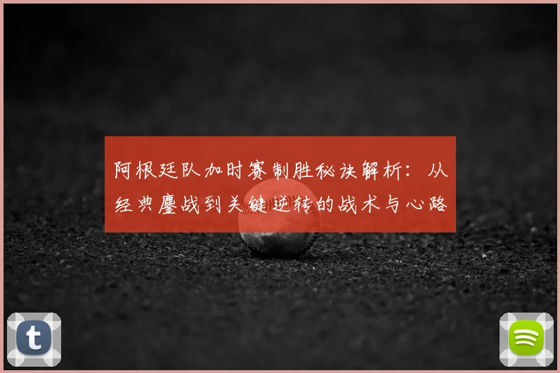 阿根廷队加时赛制胜秘诀解析：从经典鏖战到关键逆转的战术与心路历程