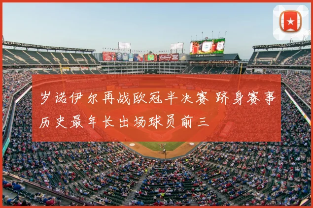 岁诺伊尔再战欧冠半决赛 跻身赛事历史最年长出场球员前三