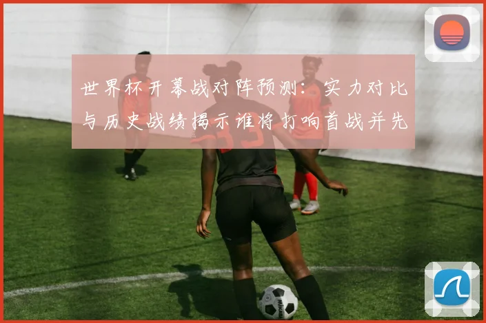 世界杯开幕战对阵预测：实力对比与历史战绩揭示谁将打响首战并先破门
