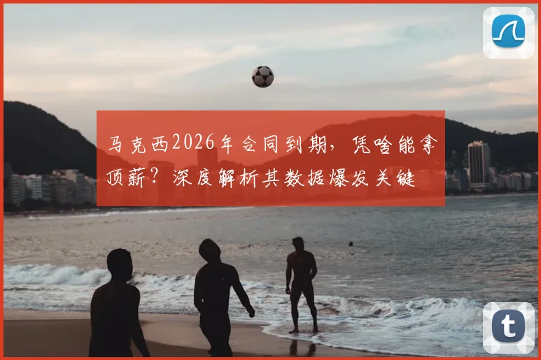 马克西2026年合同到期,凭啥能拿顶薪?深度解析其数据爆发关键