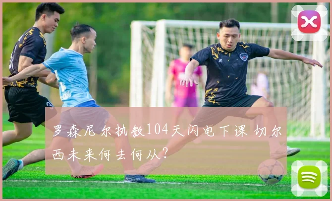罗森尼尔执教104天闪电下课 切尔西未来何去何从?