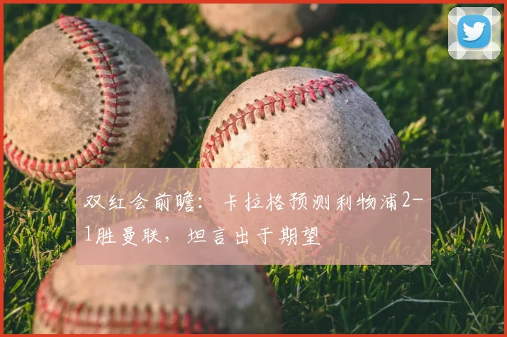 双红会前瞻:卡拉格预测利物浦2-1胜曼联,坦言出于期望