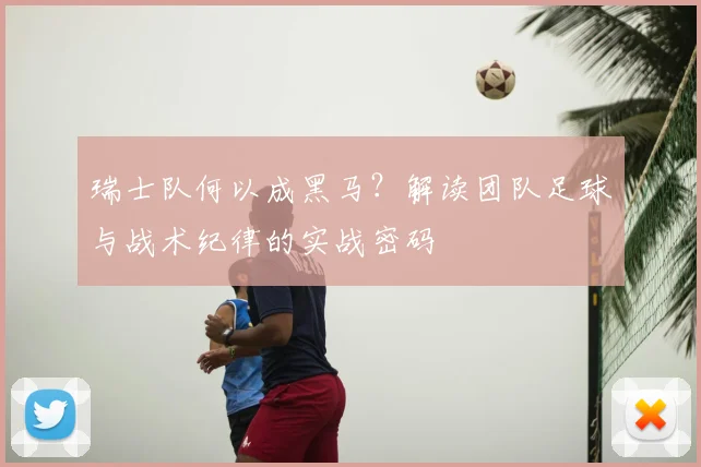 瑞士队何以成黑马?解读团队足球与战术纪律的实战密码