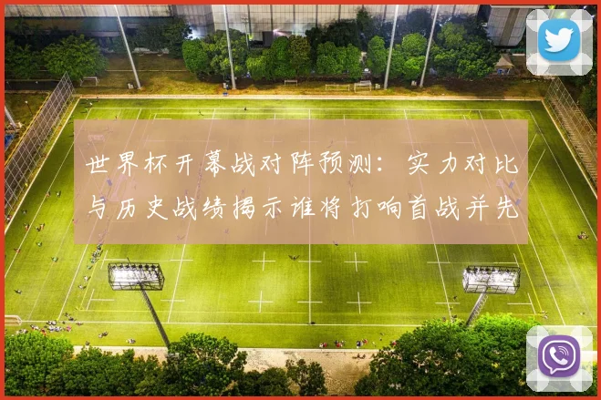 世界杯开幕战对阵预测:实力对比与历史战绩揭示谁将打响首战并先破门
