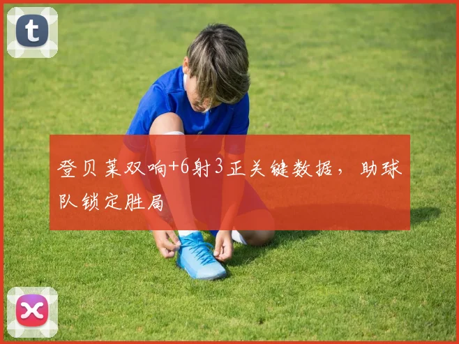 登贝莱双响+6射3正关键数据，助球队锁定胜局