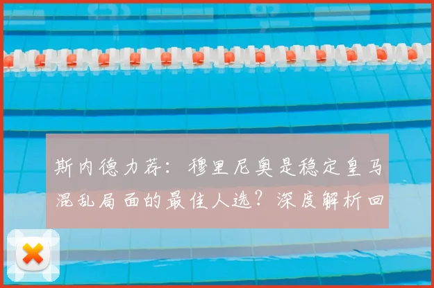 斯内德力荐:穆里尼奥是稳定皇马混乱局面的最佳人选?深度解析回归可能性