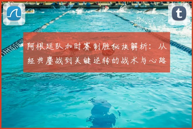 阿根廷队加时赛制胜秘诀解析:从经典鏖战到关键逆转的战术与心路历程
